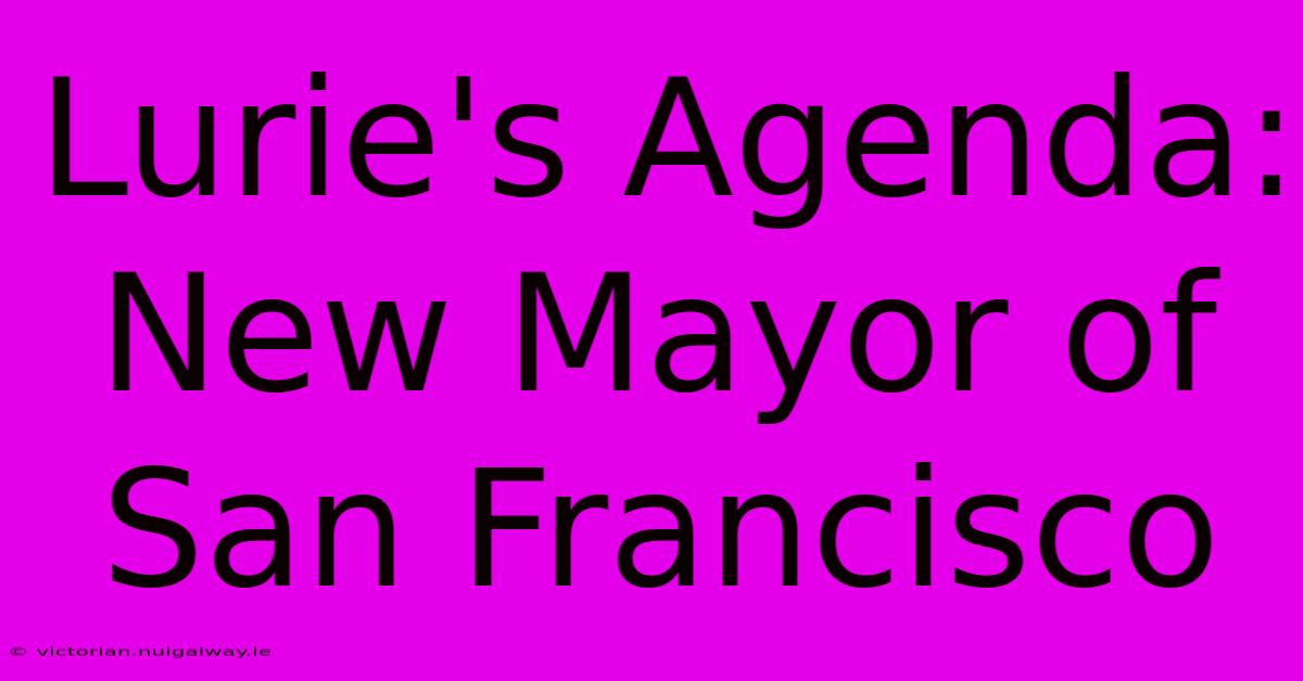 Lurie's Agenda: New Mayor Of San Francisco