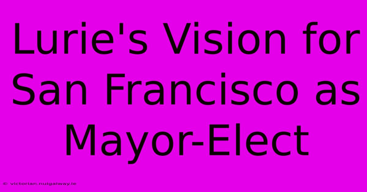 Lurie's Vision For San Francisco As Mayor-Elect