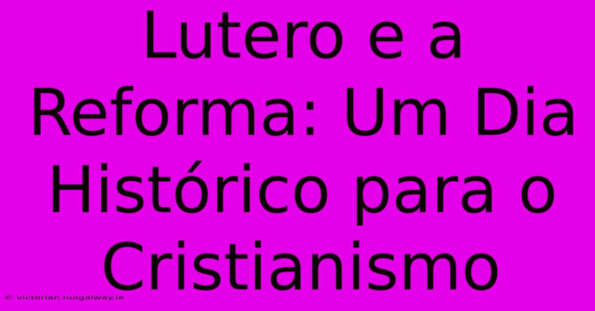 Lutero E A Reforma: Um Dia Histórico Para O Cristianismo