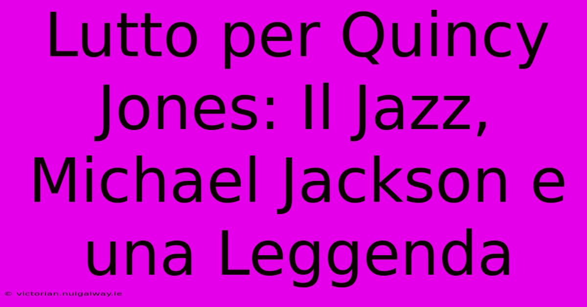 Lutto Per Quincy Jones: Il Jazz, Michael Jackson E Una Leggenda 