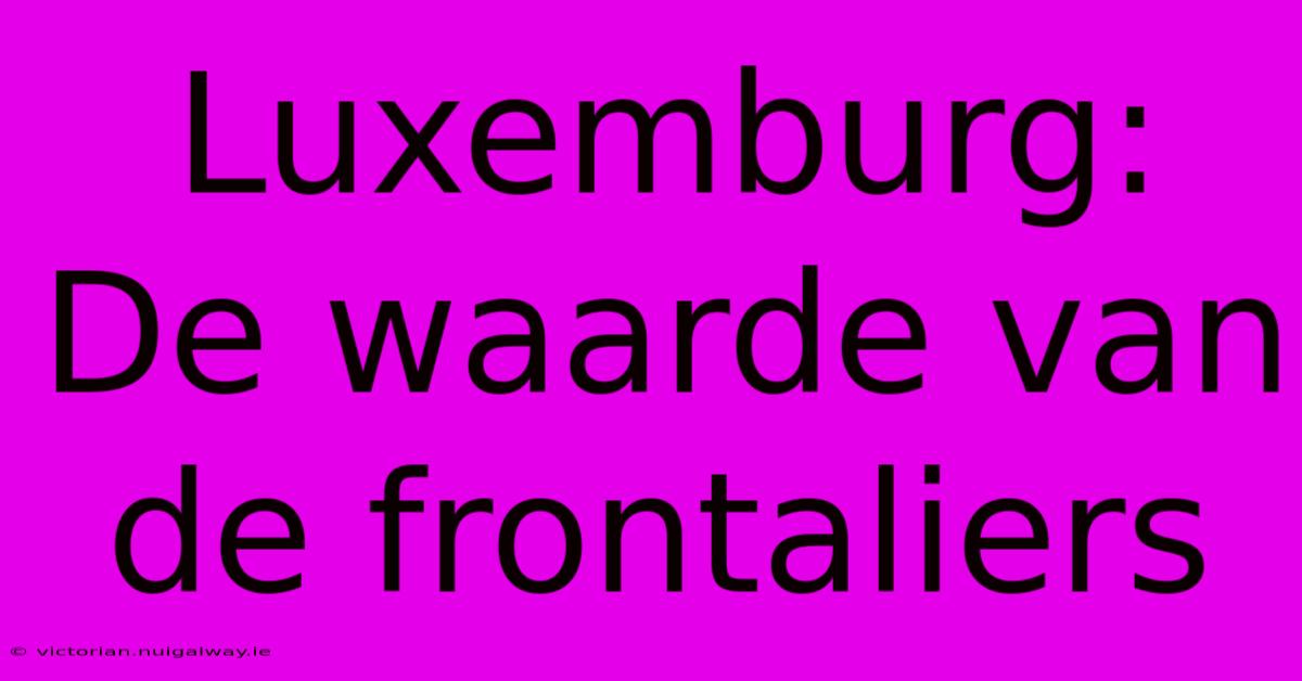 Luxemburg: De Waarde Van De Frontaliers 