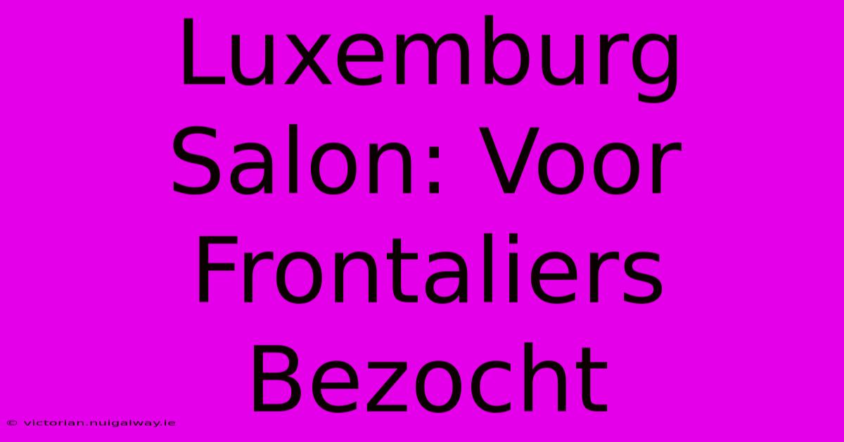 Luxemburg Salon: Voor Frontaliers Bezocht 