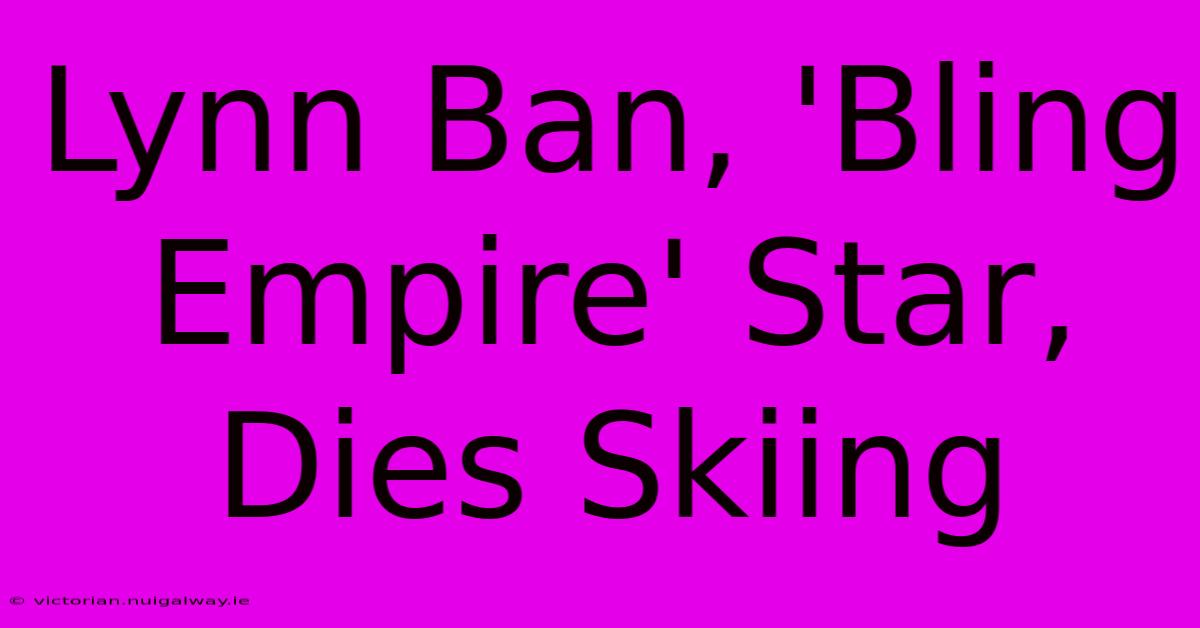 Lynn Ban, 'Bling Empire' Star, Dies Skiing