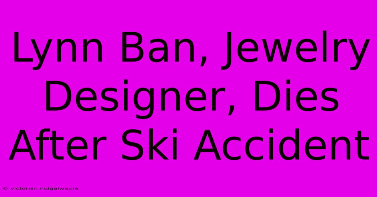 Lynn Ban, Jewelry Designer, Dies After Ski Accident