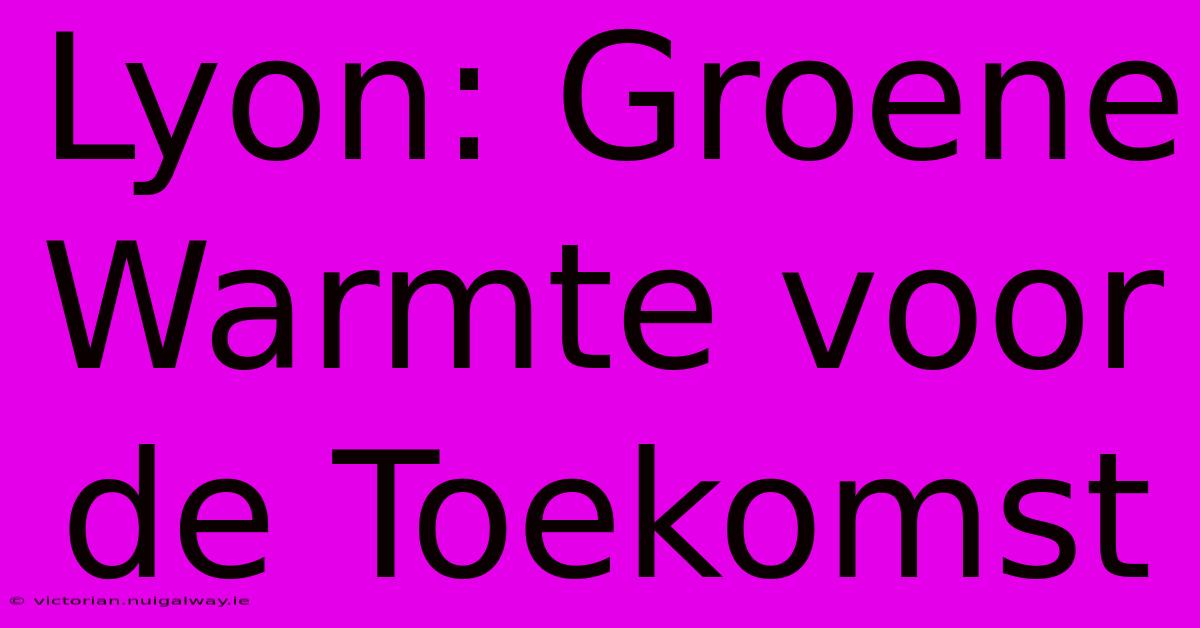 Lyon: Groene Warmte Voor De Toekomst