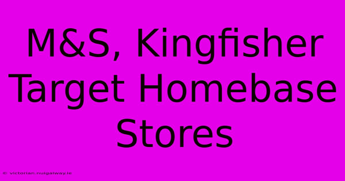 M&S, Kingfisher Target Homebase Stores