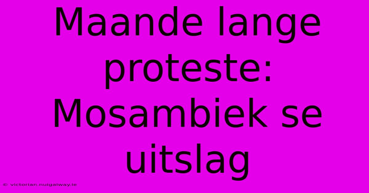 Maande Lange Proteste: Mosambiek Se Uitslag