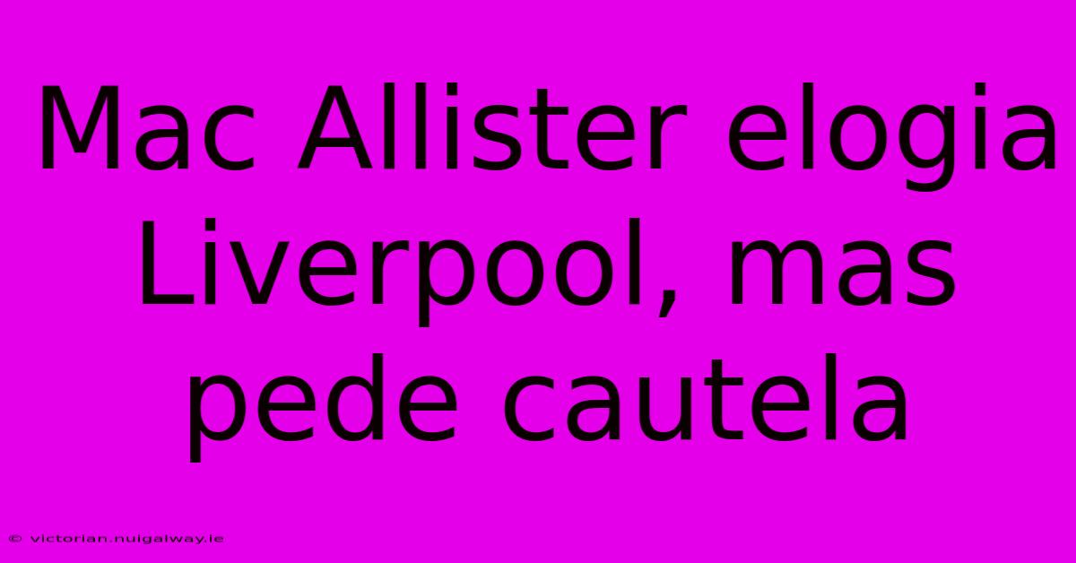 Mac Allister Elogia Liverpool, Mas Pede Cautela