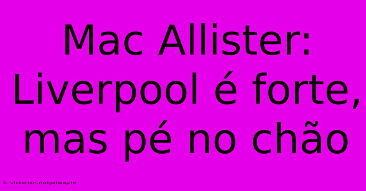 Mac Allister: Liverpool É Forte, Mas Pé No Chão