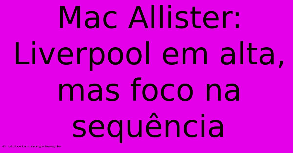 Mac Allister: Liverpool Em Alta, Mas Foco Na Sequência