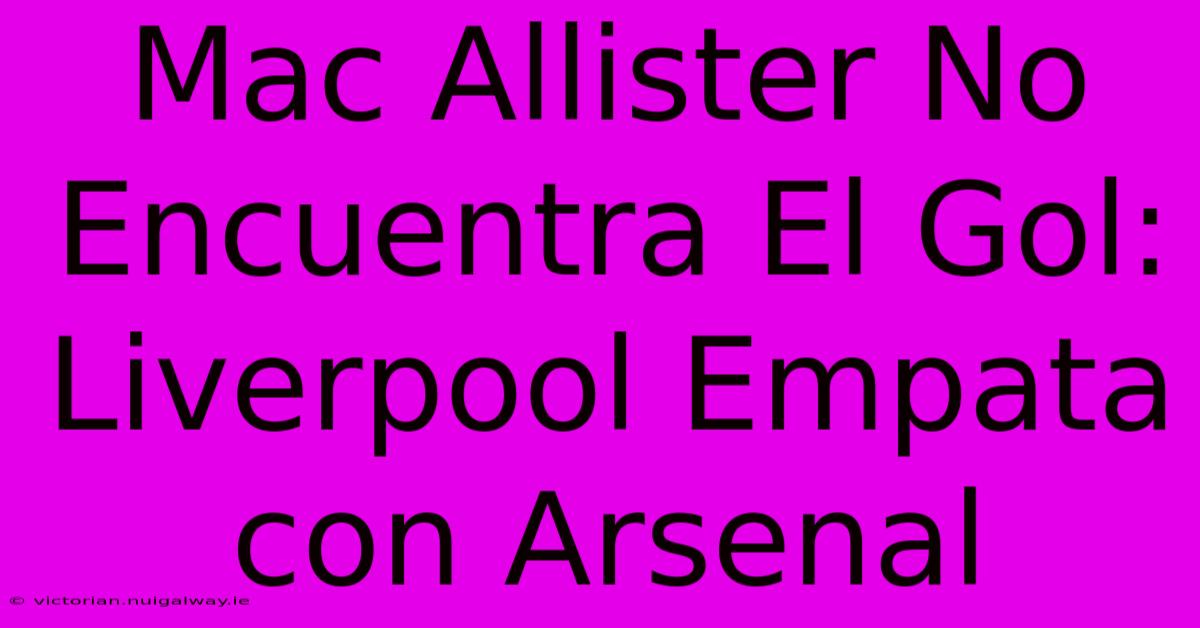 Mac Allister No Encuentra El Gol: Liverpool Empata Con Arsenal 