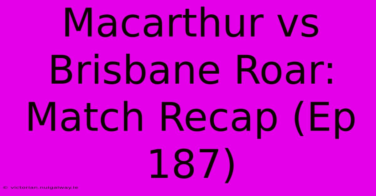 Macarthur Vs Brisbane Roar: Match Recap (Ep 187)