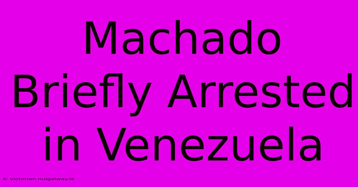 Machado Briefly Arrested In Venezuela