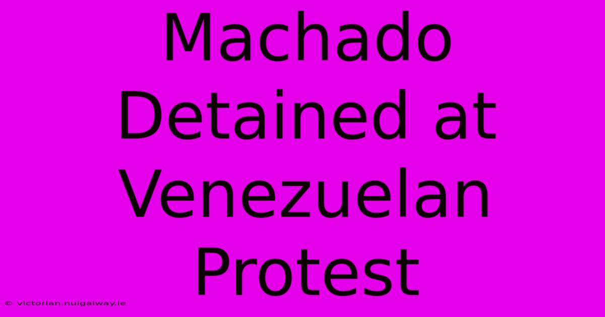 Machado Detained At Venezuelan Protest