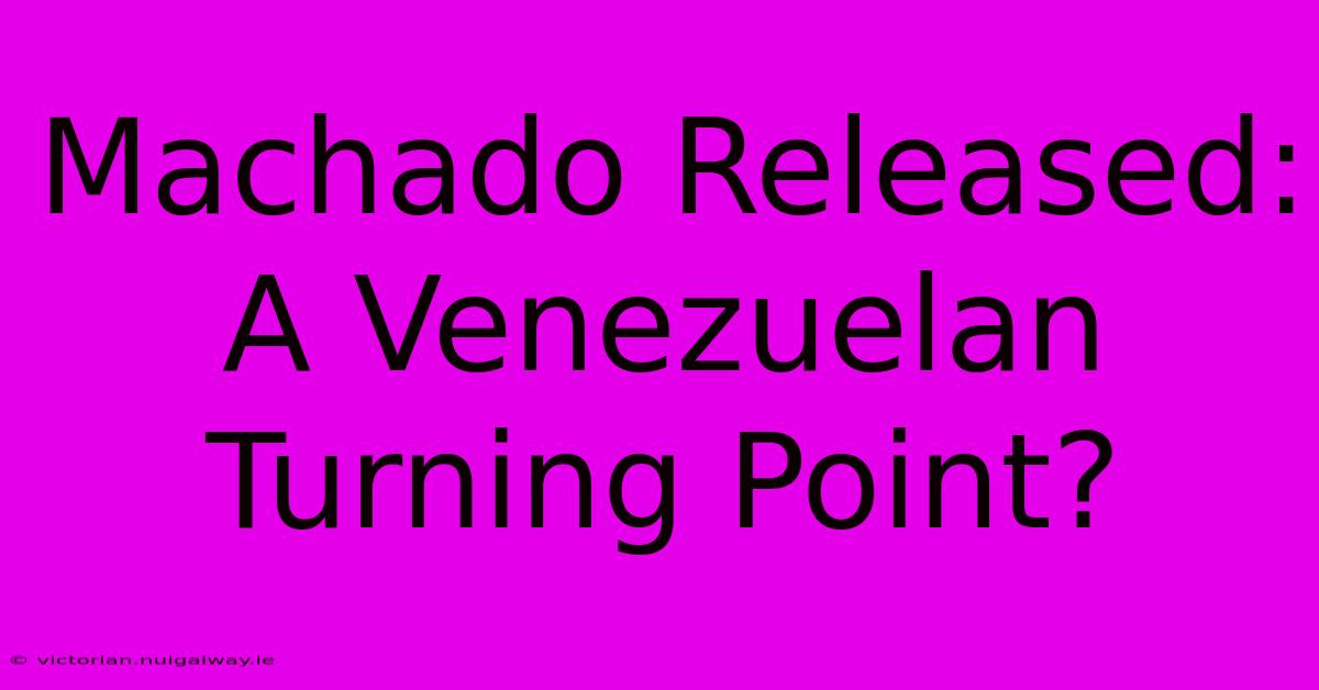 Machado Released:  A Venezuelan Turning Point?