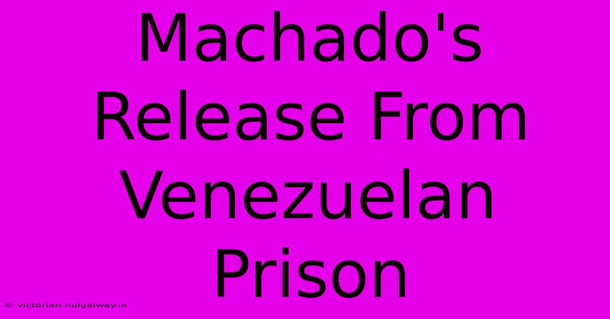 Machado's Release From Venezuelan Prison