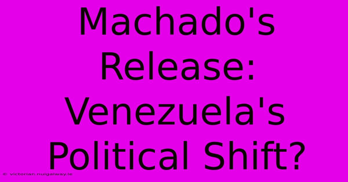 Machado's Release: Venezuela's Political Shift?