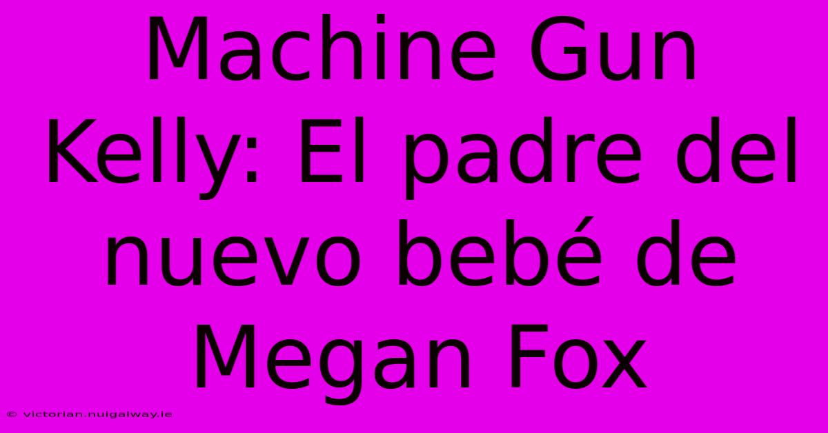 Machine Gun Kelly: El Padre Del Nuevo Bebé De Megan Fox