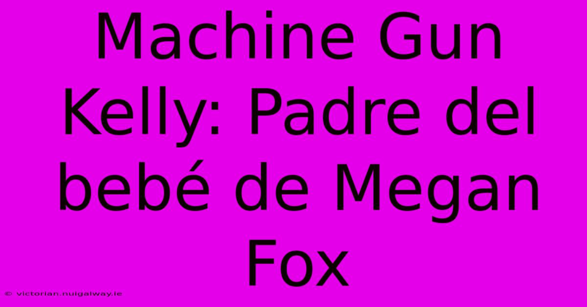 Machine Gun Kelly: Padre Del Bebé De Megan Fox