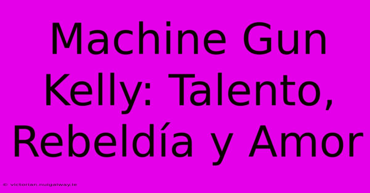 Machine Gun Kelly: Talento, Rebeldía Y Amor