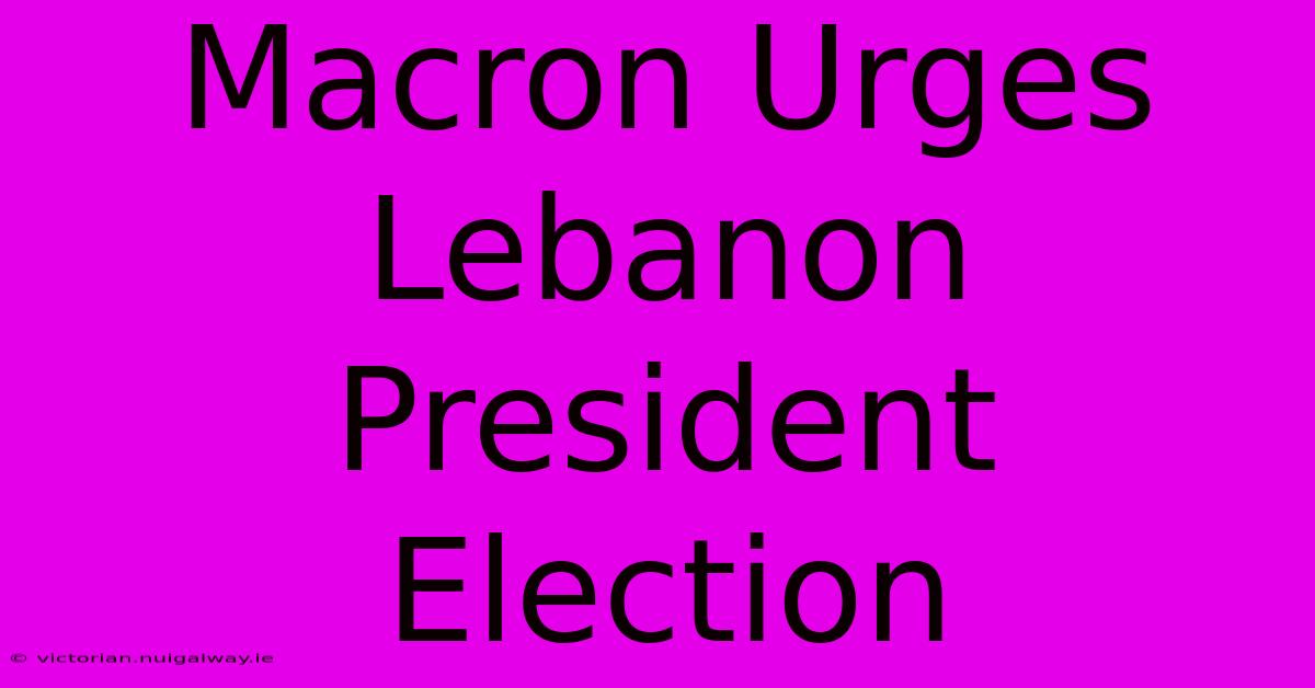 Macron Urges Lebanon President Election