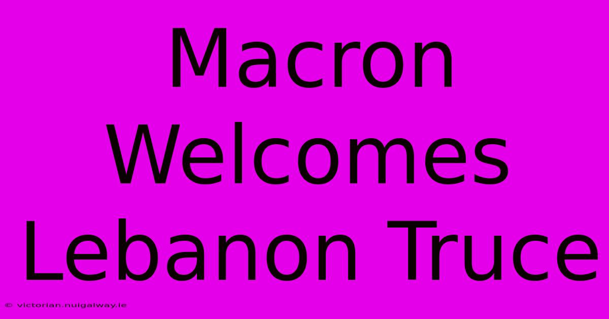 Macron Welcomes Lebanon Truce