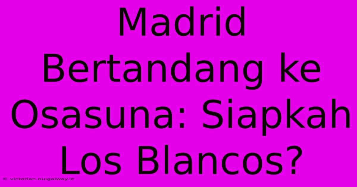 Madrid Bertandang Ke Osasuna: Siapkah Los Blancos?