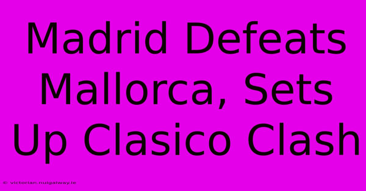 Madrid Defeats Mallorca, Sets Up Clasico Clash