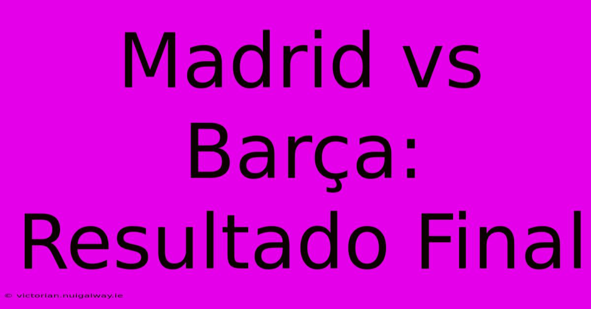 Madrid Vs Barça: Resultado Final