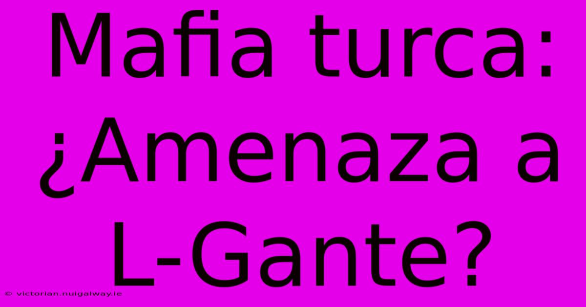 Mafia Turca: ¿Amenaza A L-Gante?