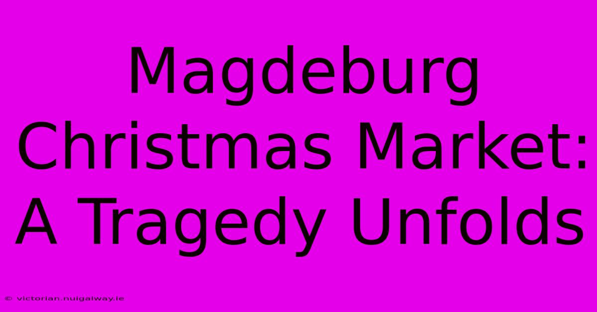 Magdeburg Christmas Market: A Tragedy Unfolds