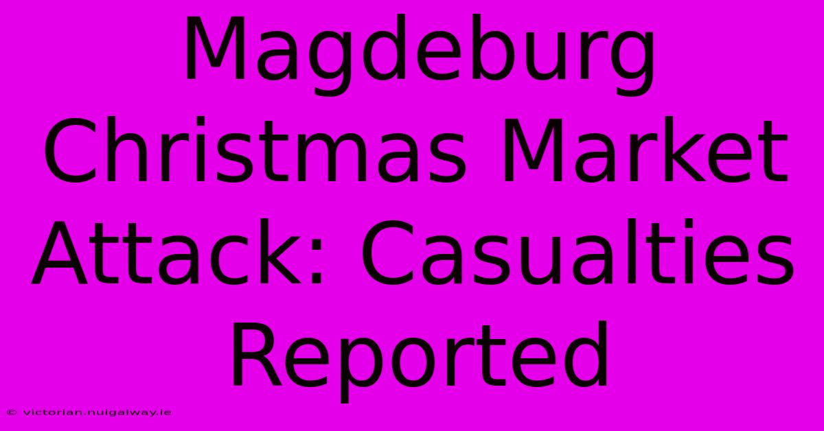 Magdeburg Christmas Market Attack: Casualties Reported