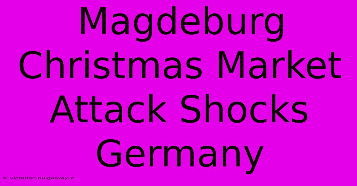 Magdeburg Christmas Market Attack Shocks Germany