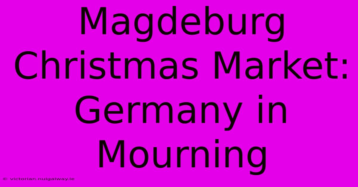 Magdeburg Christmas Market: Germany In Mourning