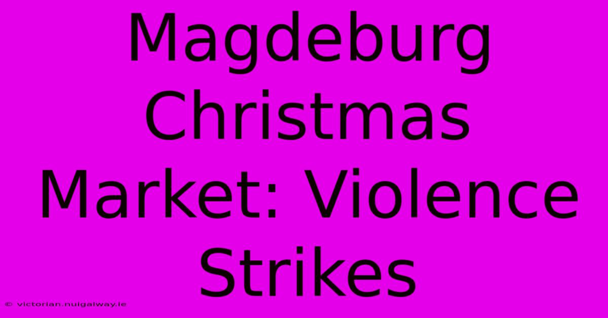 Magdeburg Christmas Market: Violence Strikes