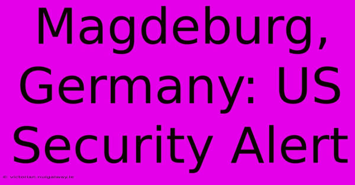 Magdeburg, Germany: US Security Alert