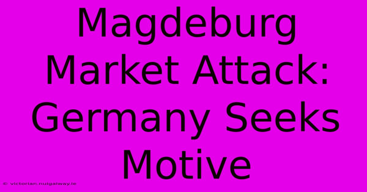 Magdeburg Market Attack: Germany Seeks Motive