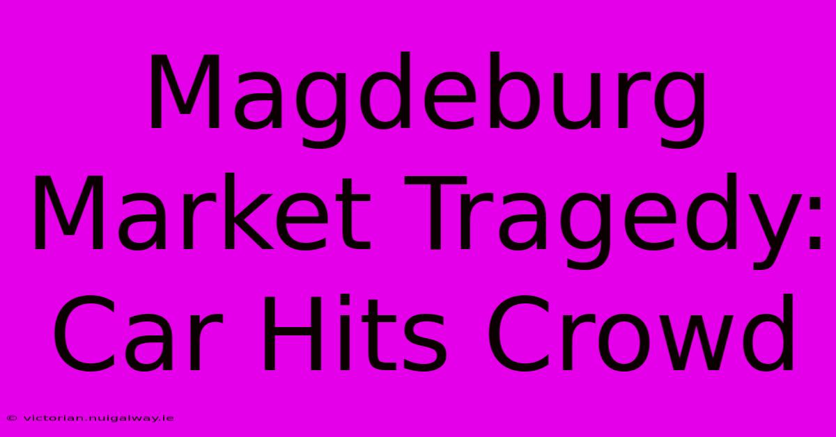 Magdeburg Market Tragedy: Car Hits Crowd