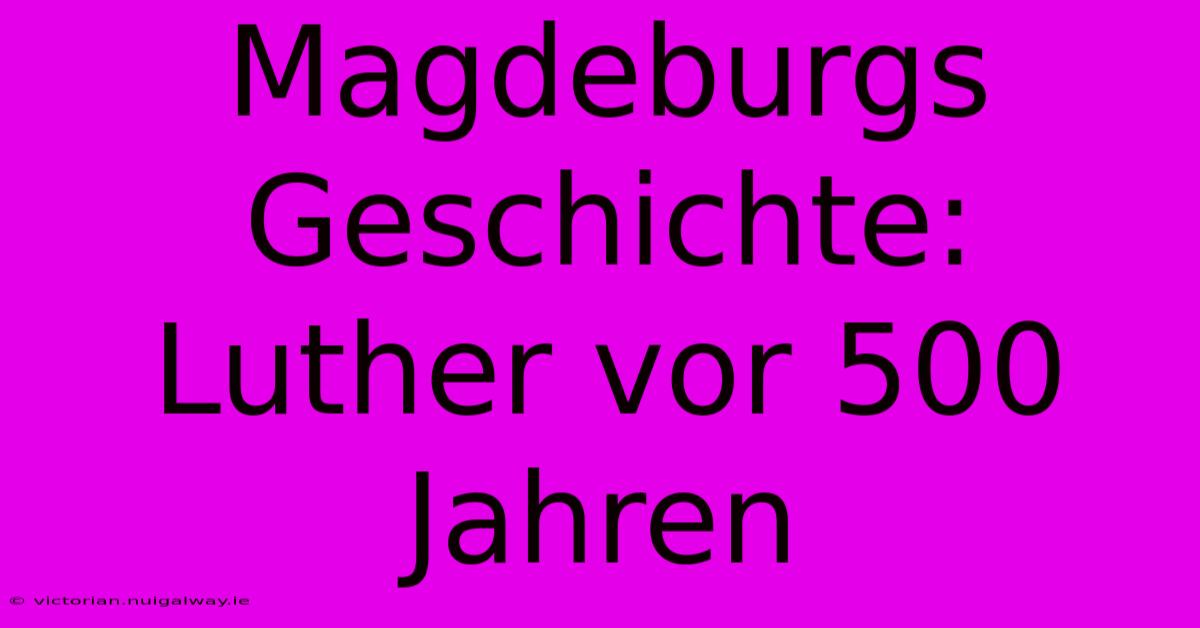 Magdeburgs Geschichte: Luther Vor 500 Jahren