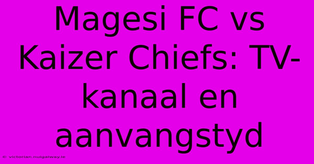 Magesi FC Vs Kaizer Chiefs: TV-kanaal En Aanvangstyd