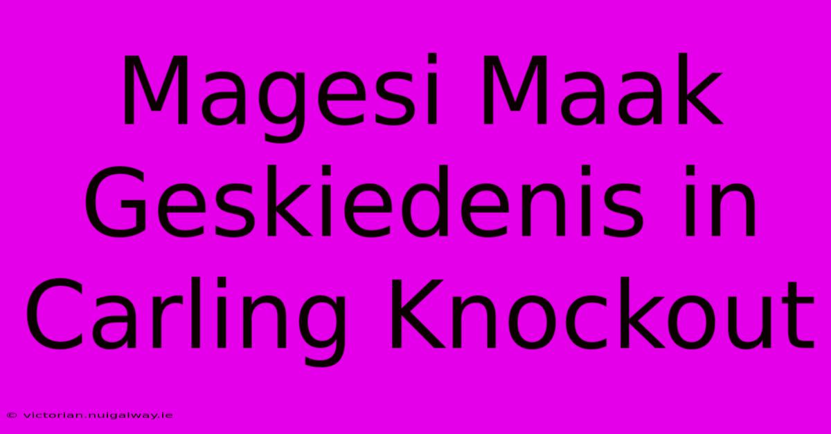 Magesi Maak Geskiedenis In Carling Knockout