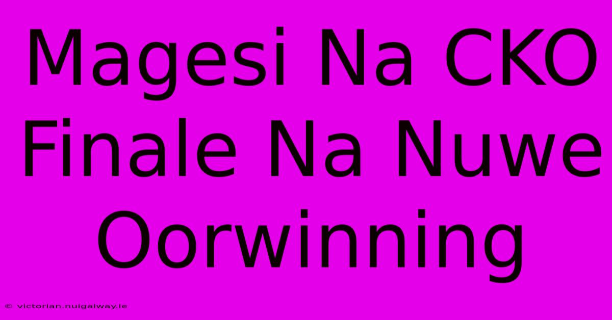 Magesi Na CKO Finale Na Nuwe Oorwinning 