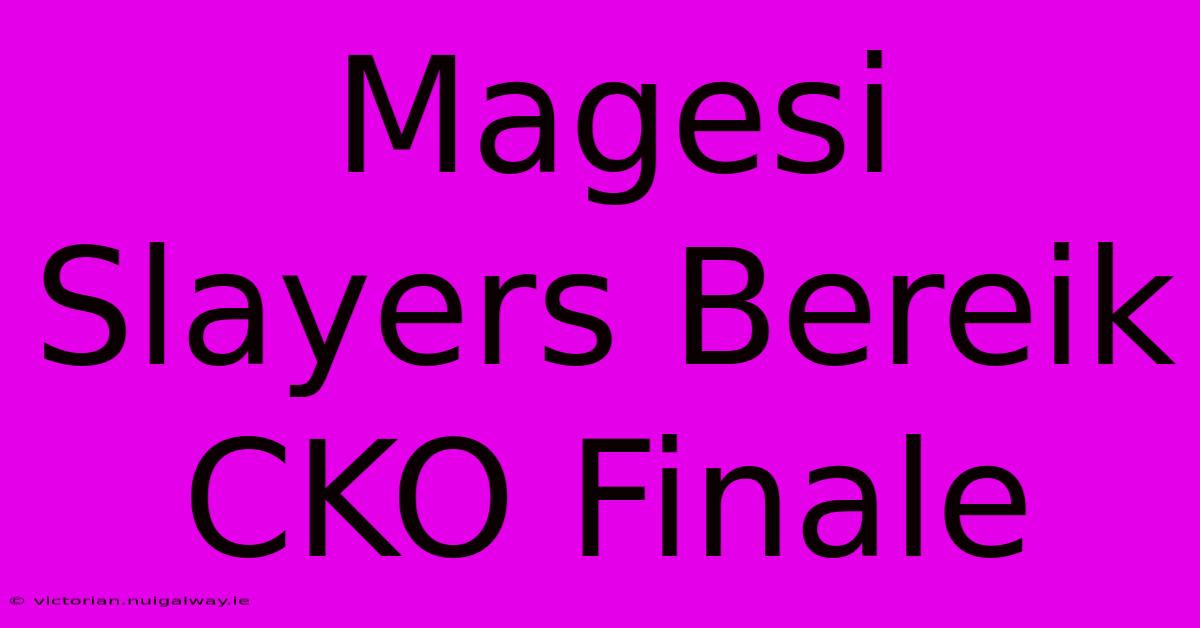 Magesi Slayers Bereik CKO Finale