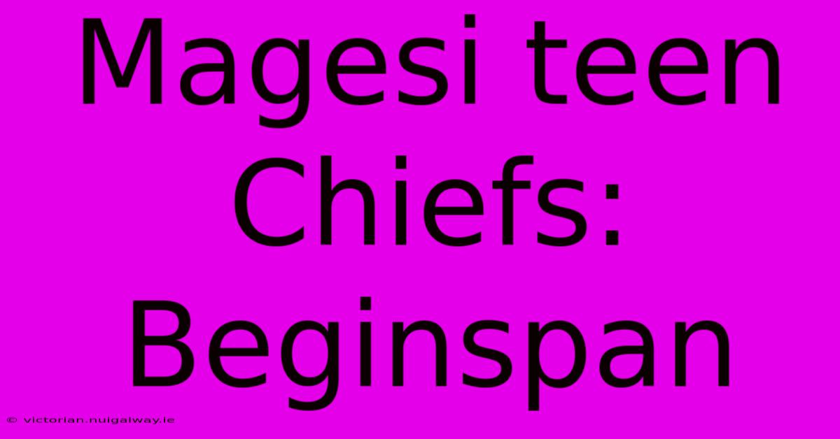 Magesi Teen Chiefs: Beginspan 