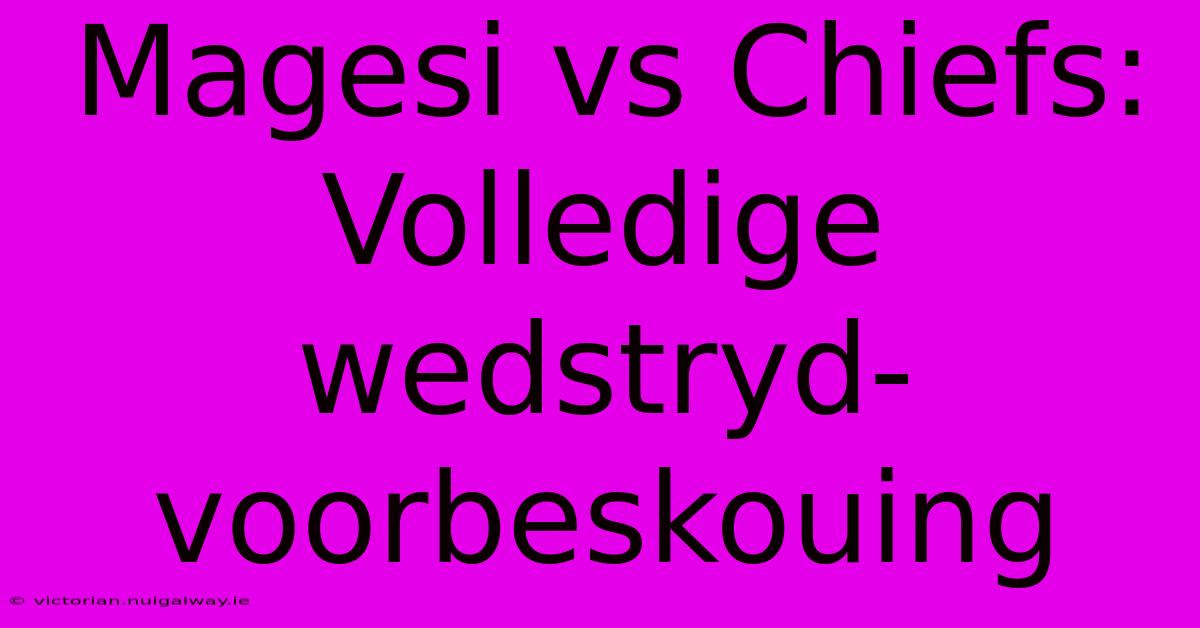 Magesi Vs Chiefs: Volledige Wedstryd-voorbeskouing 