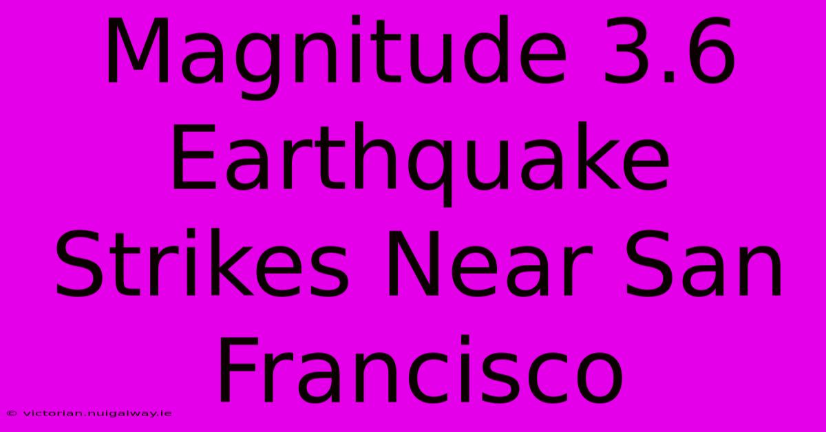 Magnitude 3.6 Earthquake Strikes Near San Francisco