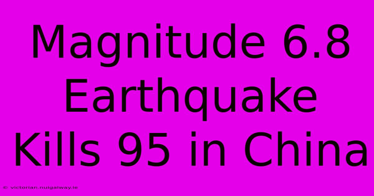 Magnitude 6.8 Earthquake Kills 95 In China