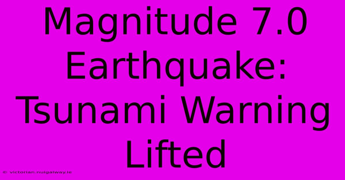 Magnitude 7.0 Earthquake: Tsunami Warning Lifted