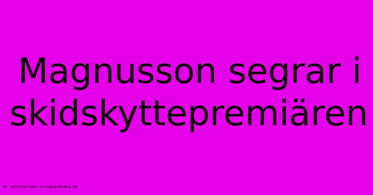 Magnusson Segrar I Skidskyttepremiären