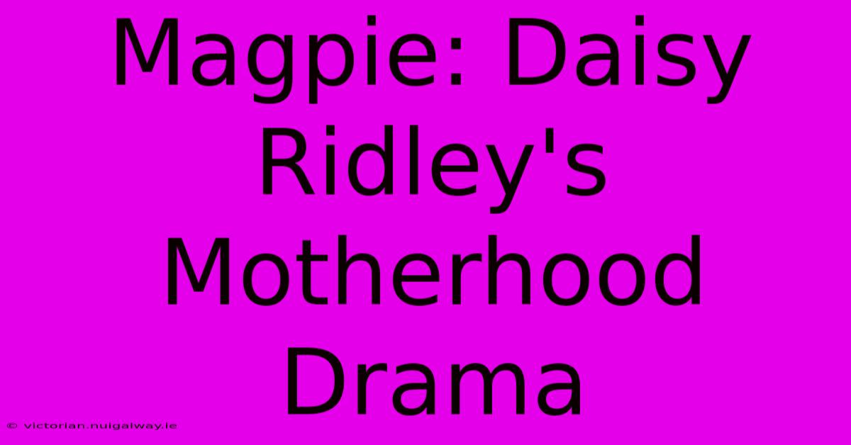 Magpie: Daisy Ridley's Motherhood Drama